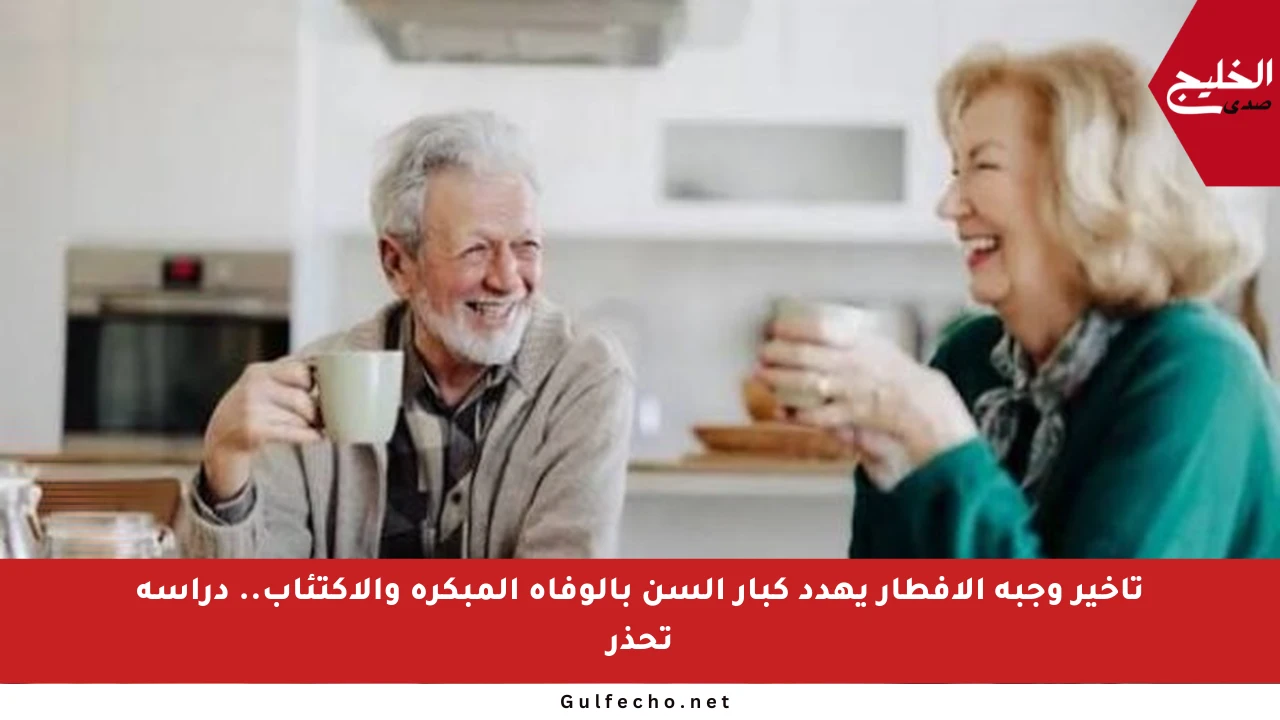تأخير وجبة الإفطار يهدد كبار السن بالوفاة المبكرة والاكتئاب.. دراسة تحذر